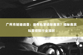 广州市婚姻调查：哪有私家侦探南京？揭秘南京私家侦探行业现状