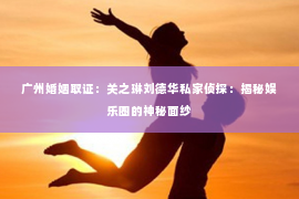 广州婚姻取证:关之琳刘德华私家侦探:揭秘娱乐圈的神秘面纱 广州婚姻取证:关之琳刘德华私家侦探:揭秘娱乐圈的神秘面纱