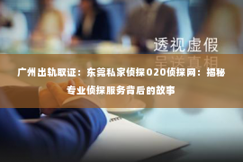 广州出轨取证:东莞私家侦探020侦探网:揭秘专业侦探服务背后的故事 广州出轨取证:东莞私家侦探020侦探网:揭秘专业侦探服务背后的故事