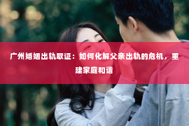 广州婚姻出轨取证：如何化解父亲出轨的危机，重建家庭和谐