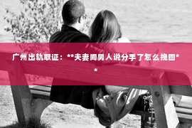 广州出轨取证：**夫妻间男人说分手了怎么挽回**