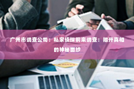 广州市调查公司：私家侦探前来调查：揭开真相的神秘面纱