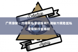 广州缘探：六枝有私家侦探吗？揭秘六枝地区私家侦探行业现状