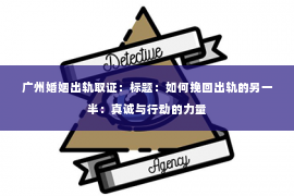广州婚姻出轨取证:标题:如何挽回出轨的另一半:真诚与行动的力量 广州婚姻出轨取证:标题:如何挽回出轨的另一半:真诚与行动的力量