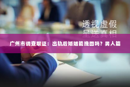 广州市调查取证：出轨后婚姻能挽回吗？男人篇