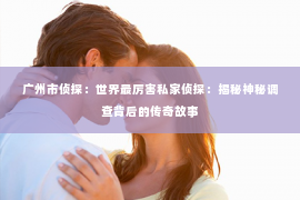 广州市侦探：世界最厉害私家侦探：揭秘神秘调查背后的传奇故事