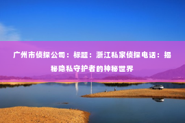 广州市侦探公司:标题:浙江私家侦探电话:揭秘隐私守护者的神秘世界 广州市侦探公司:标题:浙江私家侦探电话:揭秘隐私守护者的神秘世界