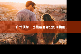 广州侦探：出轨后的老公如何挽回