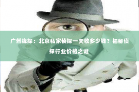 广州缘探：北京私家侦探一天收多少钱？揭秘侦探行业价格之谜