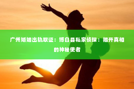 广州婚姻出轨取证：博白县私家侦探：揭开真相的神秘使者