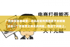 广州缘探婚姻调查：出轨后如何挽回妻子的婚姻，这是一个沉重而又现实的问题。在这个问题上，我并不是一个情感专家，但我可以分享一些我在实践中观察到的真实案例和经验，希望能给你带来一些启示。