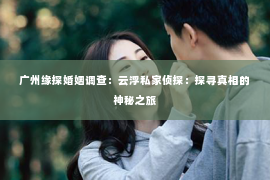 广州缘探婚姻调查：云浮私家侦探：探寻真相的神秘之旅