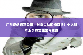 广州缘探调查公司:对象出轨能挽回吗?小说知乎上的真实故事与反思 广州缘探调查公司:对象出轨能挽回吗?小说知乎上的真实故事与反思