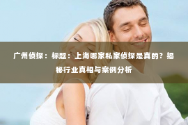 广州侦探：标题：上海哪家私家侦探是真的？揭秘行业真相与案例分析