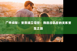 广州侦探：重新建立信任：挽回出轨后的关系重生之路