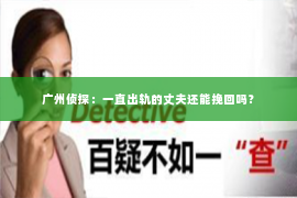 广州侦探：一直出轨的丈夫还能挽回吗？