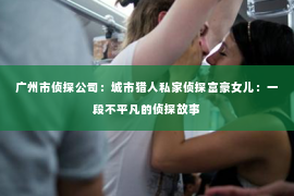 广州市侦探公司：城市猎人私家侦探富豪女儿：一段不平凡的侦探故事