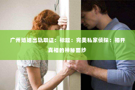 广州婚姻出轨取证：标题：完美私家侦探：揭开真相的神秘面纱