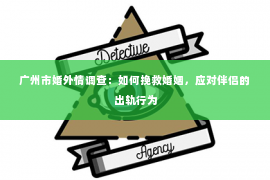 广州市婚外情调查：如何挽救婚姻，应对伴侣的出轨行为