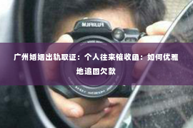 广州婚姻出轨取证：个人往来催收函：如何优雅地追回欠款
