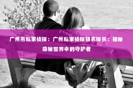 广州市私家侦探：广州私家侦探锦衣探长：揭秘隐秘世界中的守护者