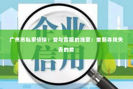 广州市私家侦探：爱与背叛的挽歌：重新寻找失去的爱
