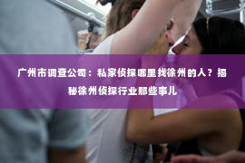 广州市调查公司：私家侦探哪里找徐州的人？揭秘徐州侦探行业那些事儿