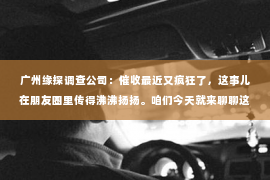 广州缘探调查公司：催收最近又疯狂了，这事儿在朋友圈里传得沸沸扬扬。咱们今天就来聊聊这个话题，看看这背后到底是怎么回事。