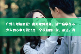 广州市婚姻调查：南阳龙贸财务，这个名字在不少人的心中可能只是一个模糊的印象。最近，有朋友问我：“南阳龙贸财务是催收吗？”这个问题让我想起了自己曾经遇到的一些类似情况，于是决定来聊聊这个话题。