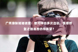 广州缘探婚姻调查：面对伴侣多次出轨，情感修复之路是否仍存希望？