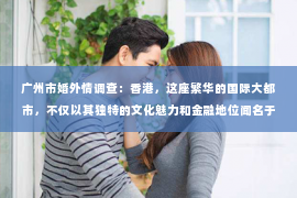 广州市婚外情调查：香港，这座繁华的国际大都市，不仅以其独特的文化魅力和金融地位闻名于世，还因为其独特的法律体系和社会环境，孕育了大量私家侦探的身影。那么，为什么香港会有那么多私家侦探呢？这背后有着复杂的社会、法律和市场需求。