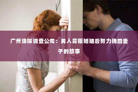 广州缘探调查公司：男人背叛婚姻后努力挽回妻子的故事