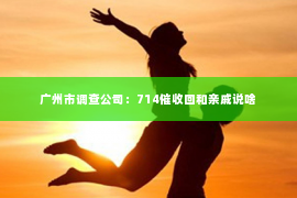广州市调查公司:714催收回和亲戚说啥 广州市调查公司:714催收回和亲戚说啥