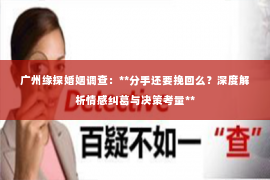 广州缘探婚姻调查：**分手还要挽回么？深度解析情感纠葛与决策考量**