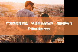 广州市婚姻调查：今济南私家侦探：揭秘隐私守护者的神秘世界