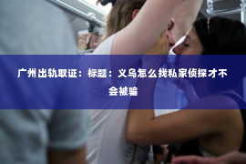 广州出轨取证：标题：义乌怎么找私家侦探才不会被骗