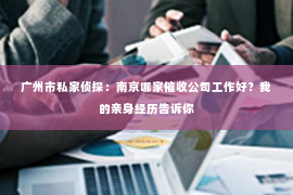 广州市私家侦探：南京哪家催收公司工作好？我的亲身经历告诉你