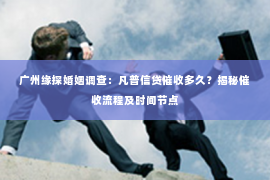 广州缘探婚姻调查：凡普信贷催收多久？揭秘催收流程及时间节点