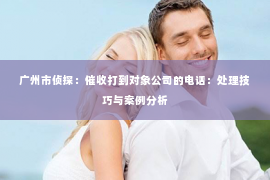 广州市侦探：催收打到对象公司的电话：处理技巧与案例分析
