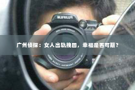 广州侦探：女人出轨挽回，幸福是否可期？