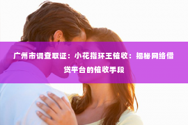 广州市调查取证：小花指环王催收：揭秘网络借贷平台的催收手段