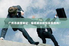 广州市调查取证：催收威胁短信是真的吗？