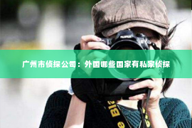 广州市侦探公司：外国哪些国家有私家侦探