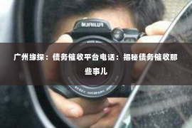 广州缘探：债务催收平台电话：揭秘债务催收那些事儿