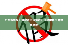 广州市侦探：借款该不该催收：法律视角下的理性思考