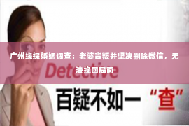 广州缘探婚姻调查：老婆背叛并坚决删除微信，无法挽回局面