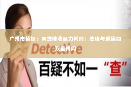 广州市侦探：网贷催收暴力判刑：法律与道德的双重拷问
