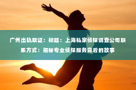 广州出轨取证:标题:上海私家侦探调查公司联系方式:揭秘专业侦探服务背后的故事 广州出轨取证:标题:上海私家侦探调查公司联系方式:揭秘专业侦探服务背后的故事