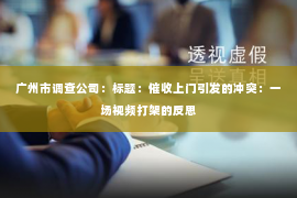 广州市调查公司：标题：催收上门引发的冲突：一场视频打架的反思