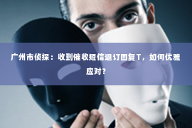 广州市侦探：收到催收短信退订回复T，如何优雅应对？